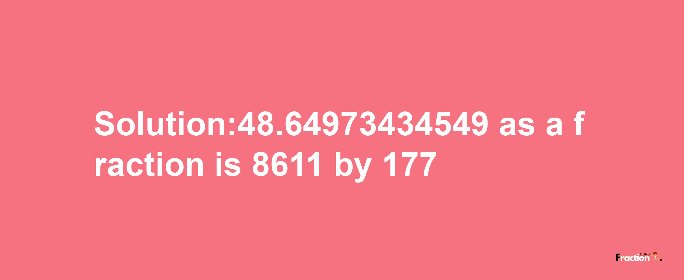 Solution:48.64973434549 as a fraction is 8611/177