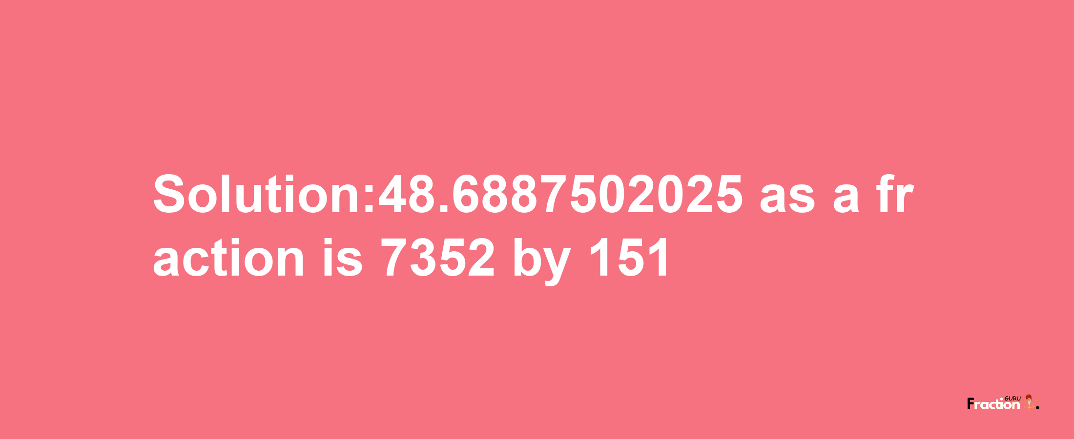 Solution:48.6887502025 as a fraction is 7352/151