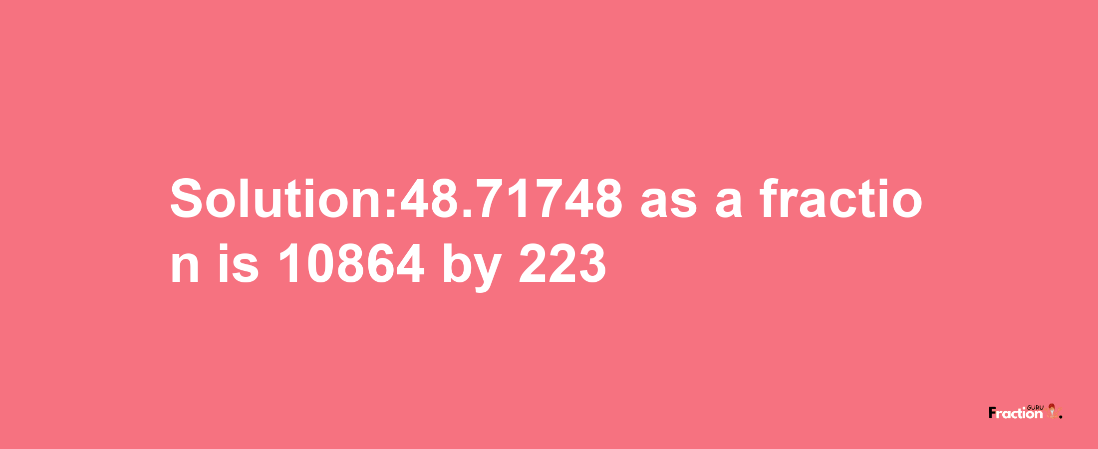 Solution:48.71748 as a fraction is 10864/223