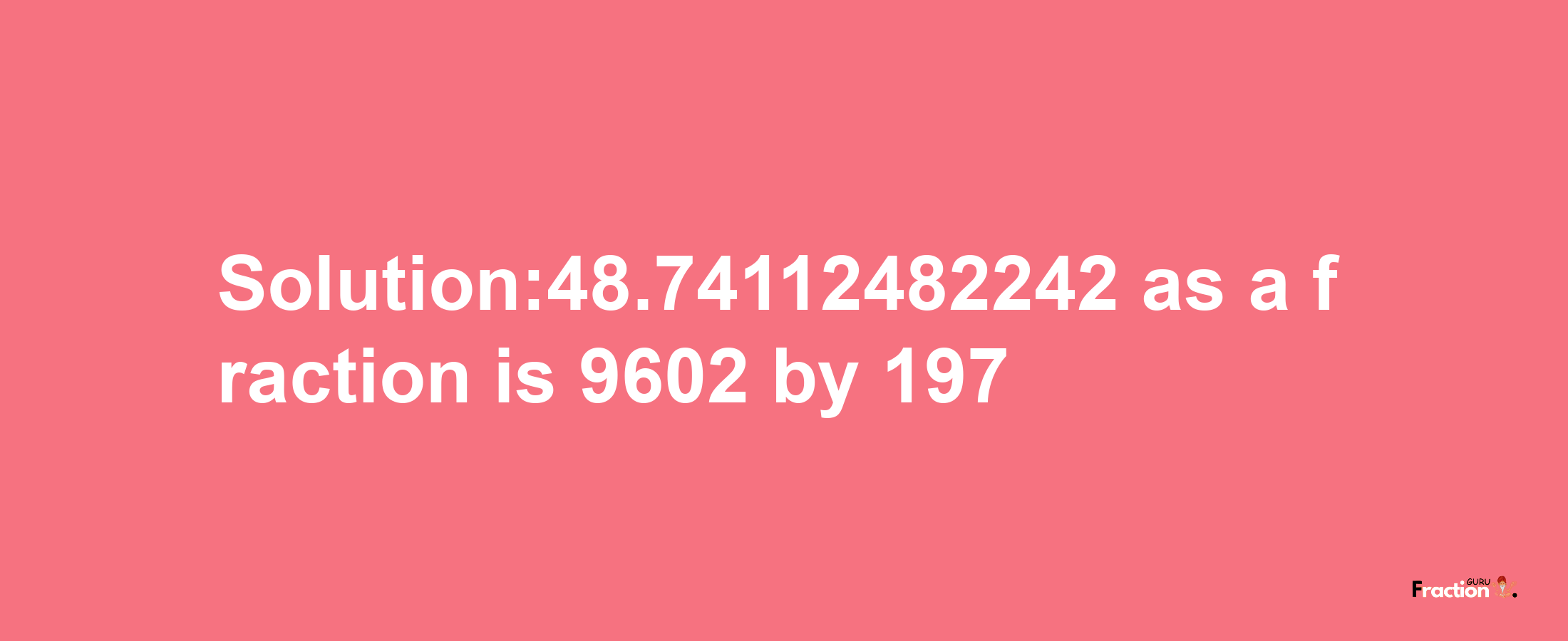 Solution:48.74112482242 as a fraction is 9602/197