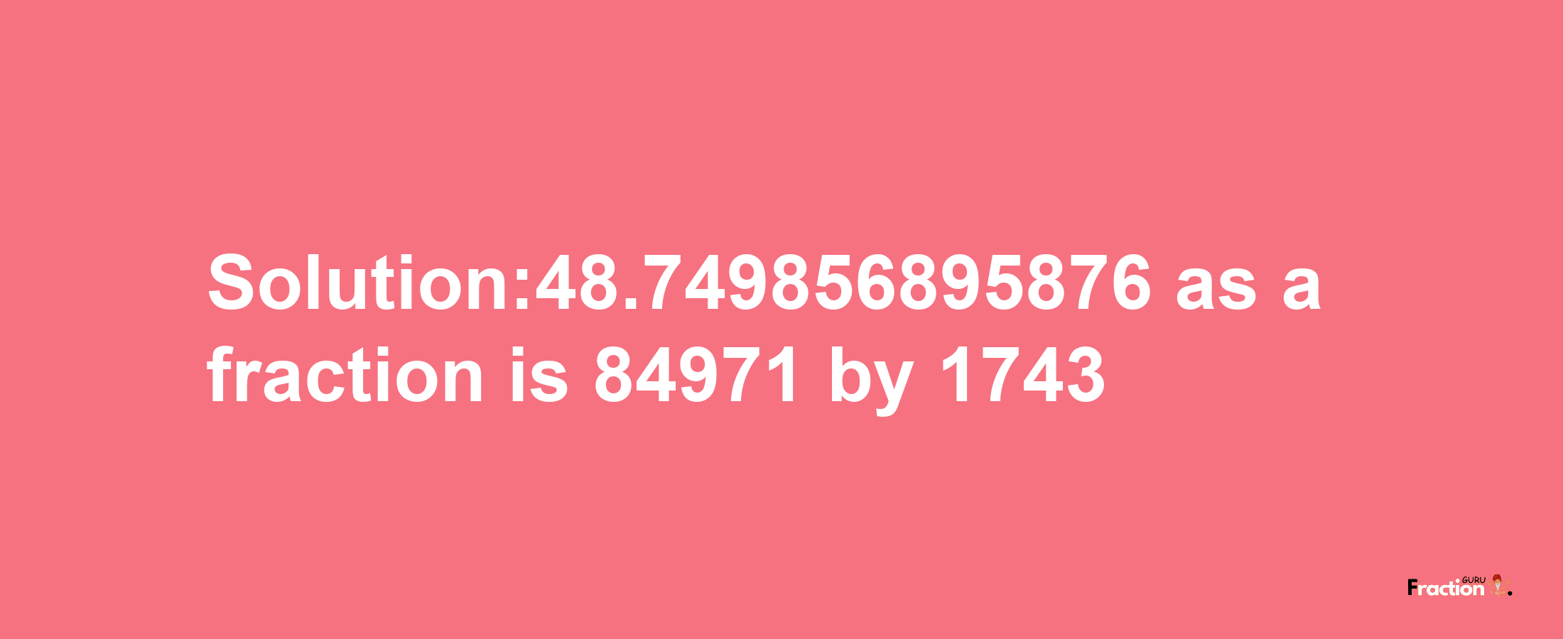 Solution:48.749856895876 as a fraction is 84971/1743