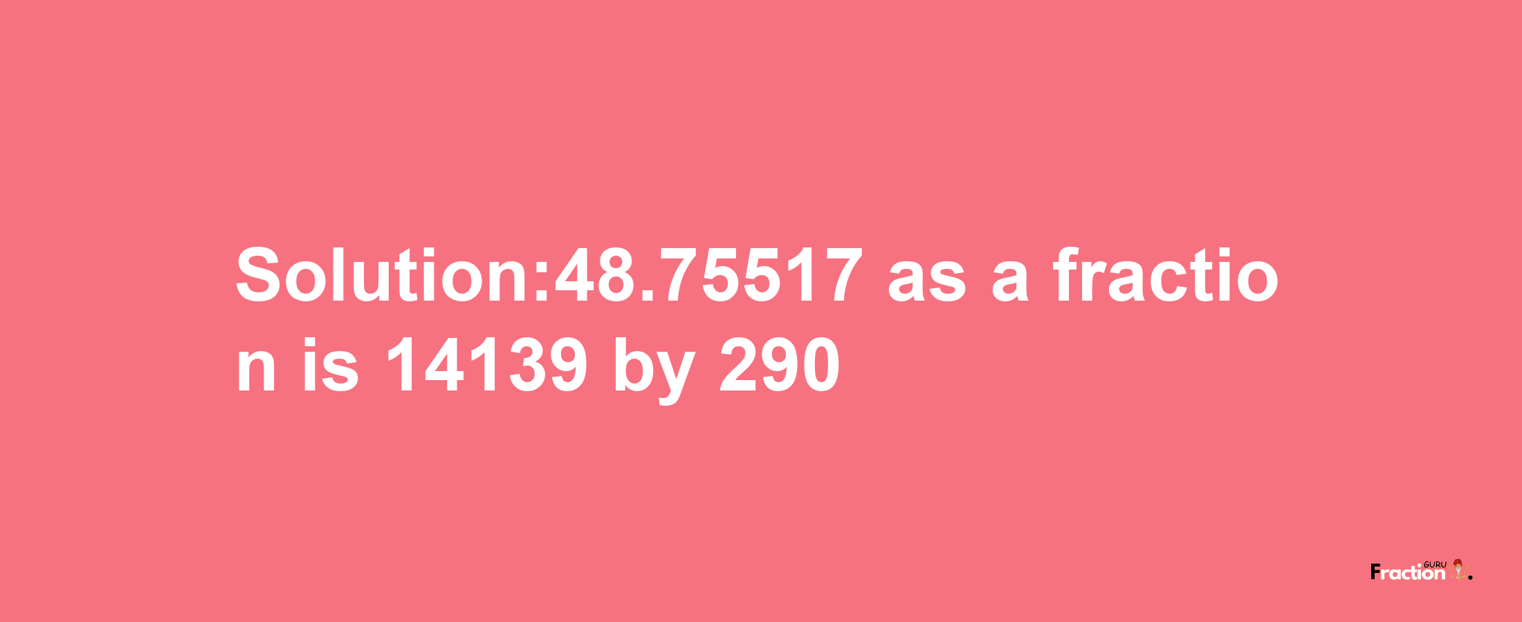 Solution:48.75517 as a fraction is 14139/290