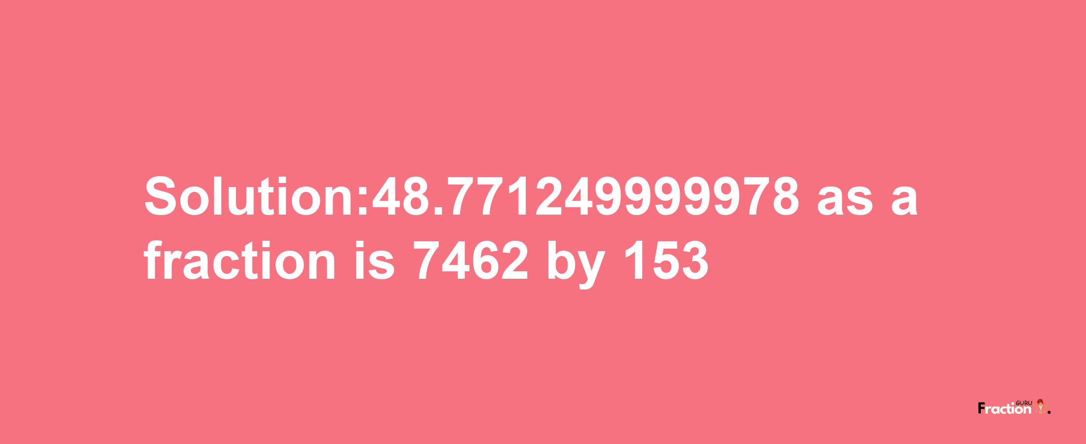 Solution:48.771249999978 as a fraction is 7462/153