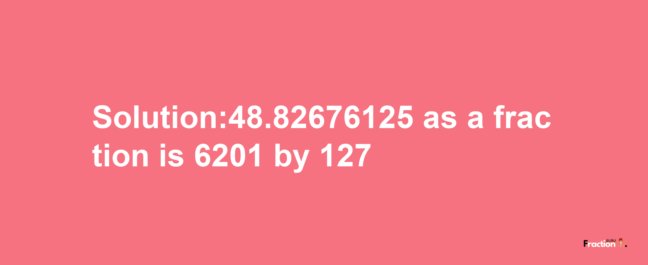 Solution:48.82676125 as a fraction is 6201/127