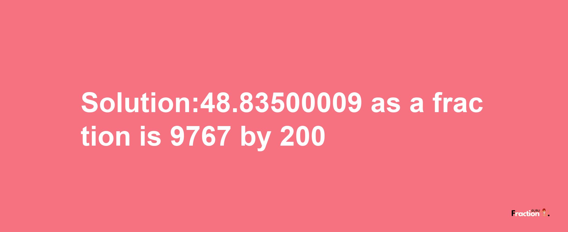 Solution:48.83500009 as a fraction is 9767/200