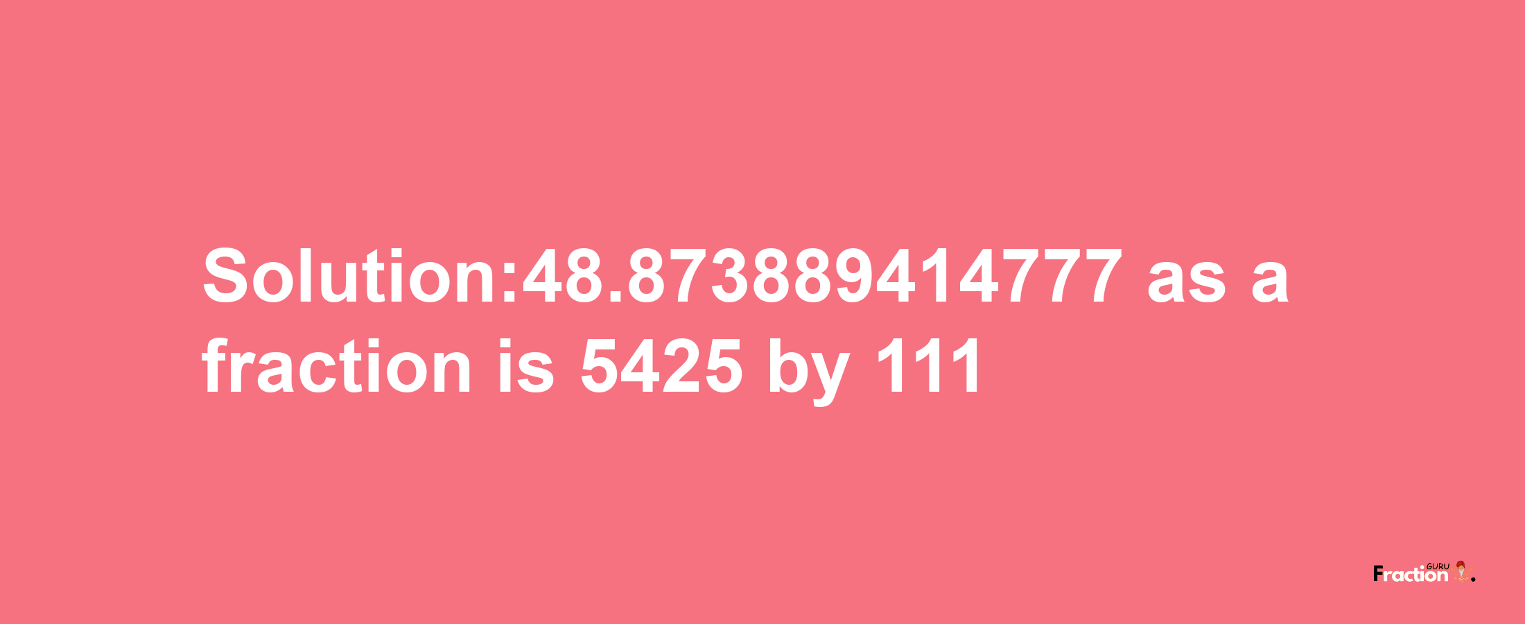 Solution:48.873889414777 as a fraction is 5425/111