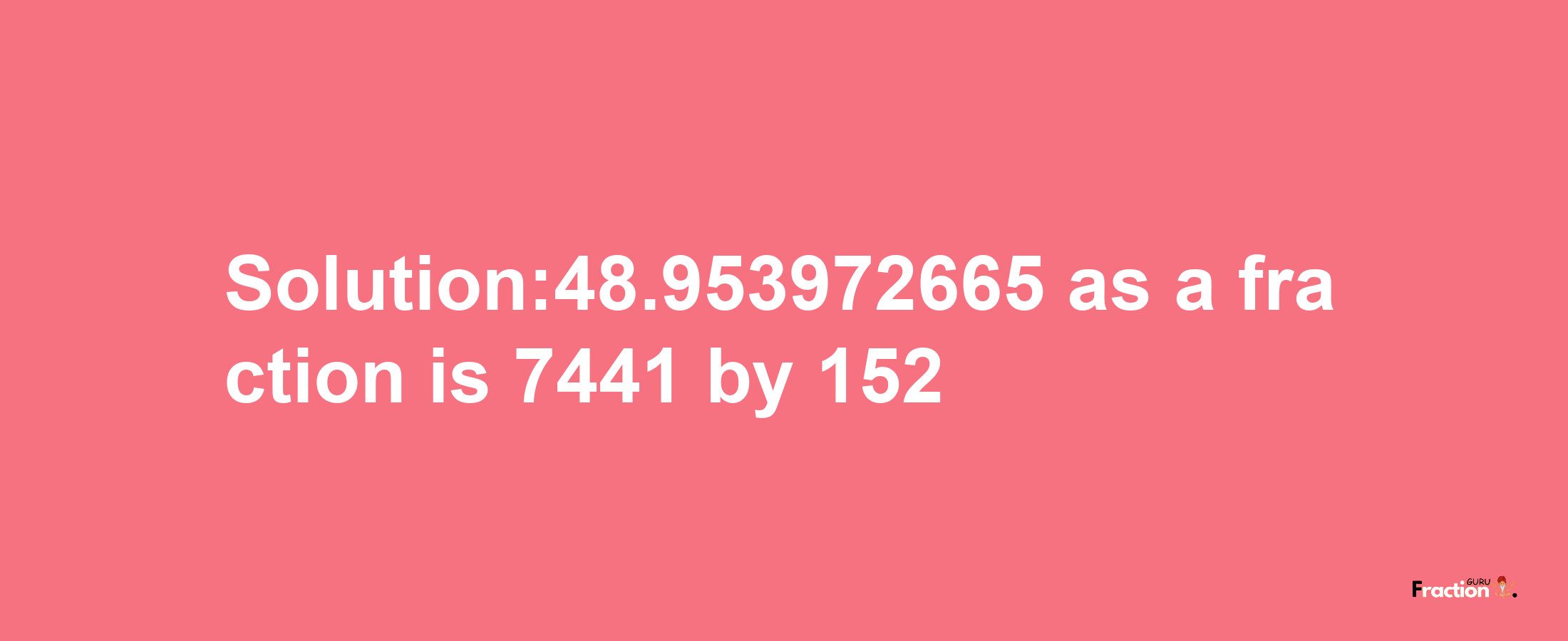 Solution:48.953972665 as a fraction is 7441/152