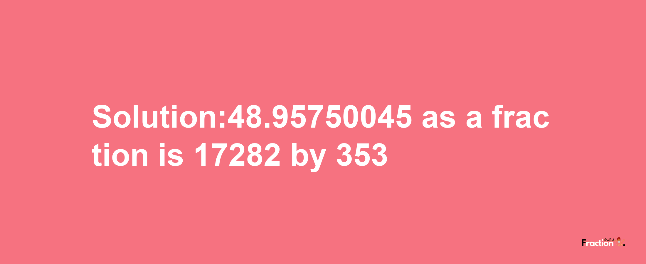 Solution:48.95750045 as a fraction is 17282/353