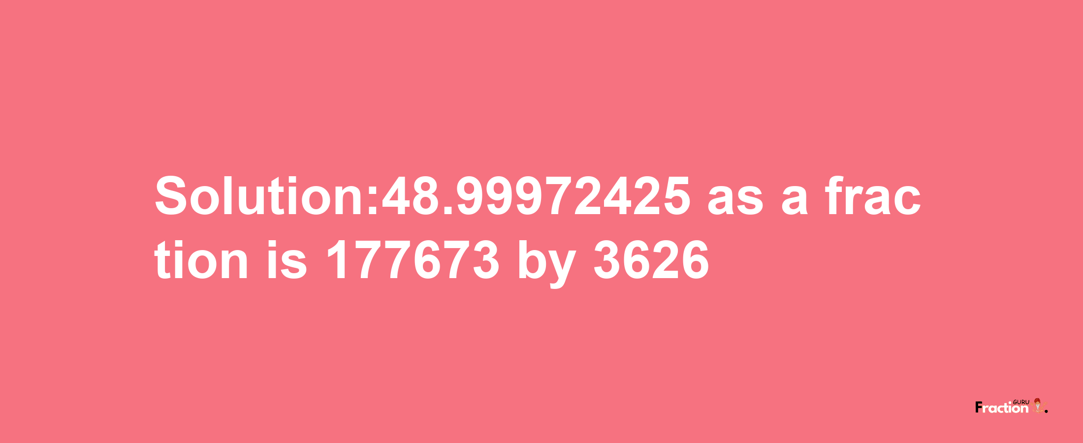 Solution:48.99972425 as a fraction is 177673/3626