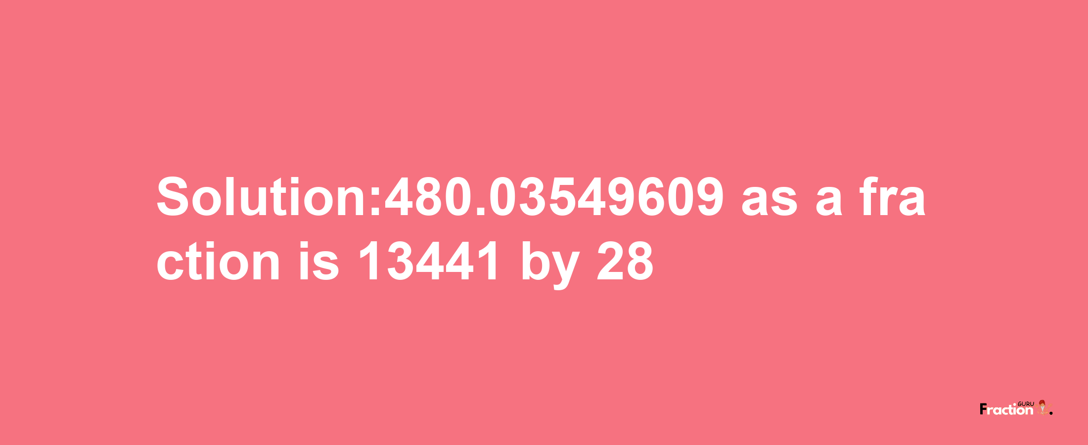 Solution:480.03549609 as a fraction is 13441/28