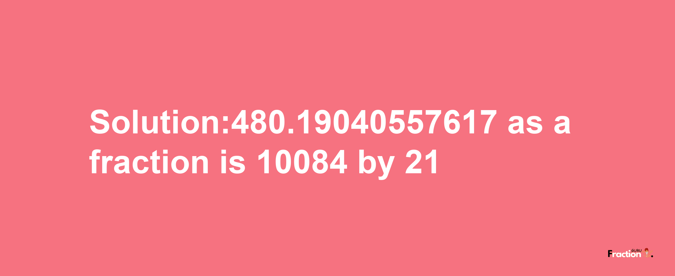 Solution:480.19040557617 as a fraction is 10084/21