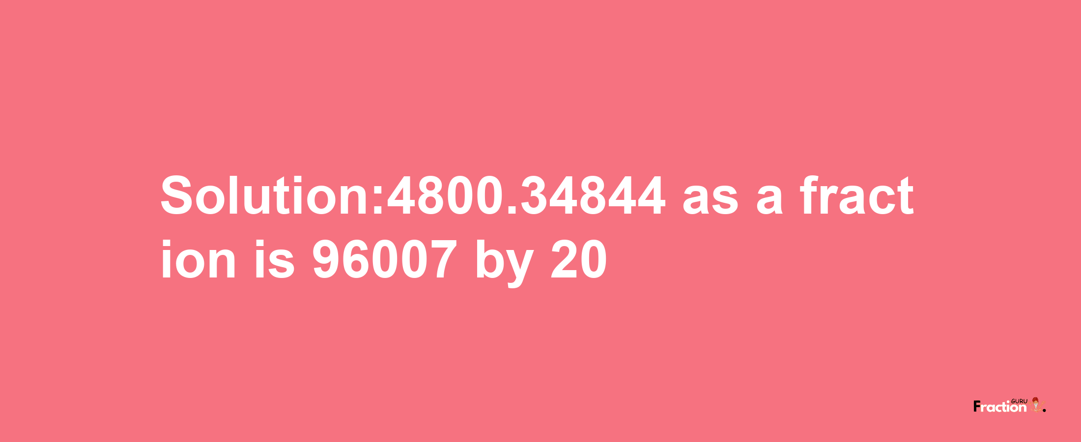 Solution:4800.34844 as a fraction is 96007/20