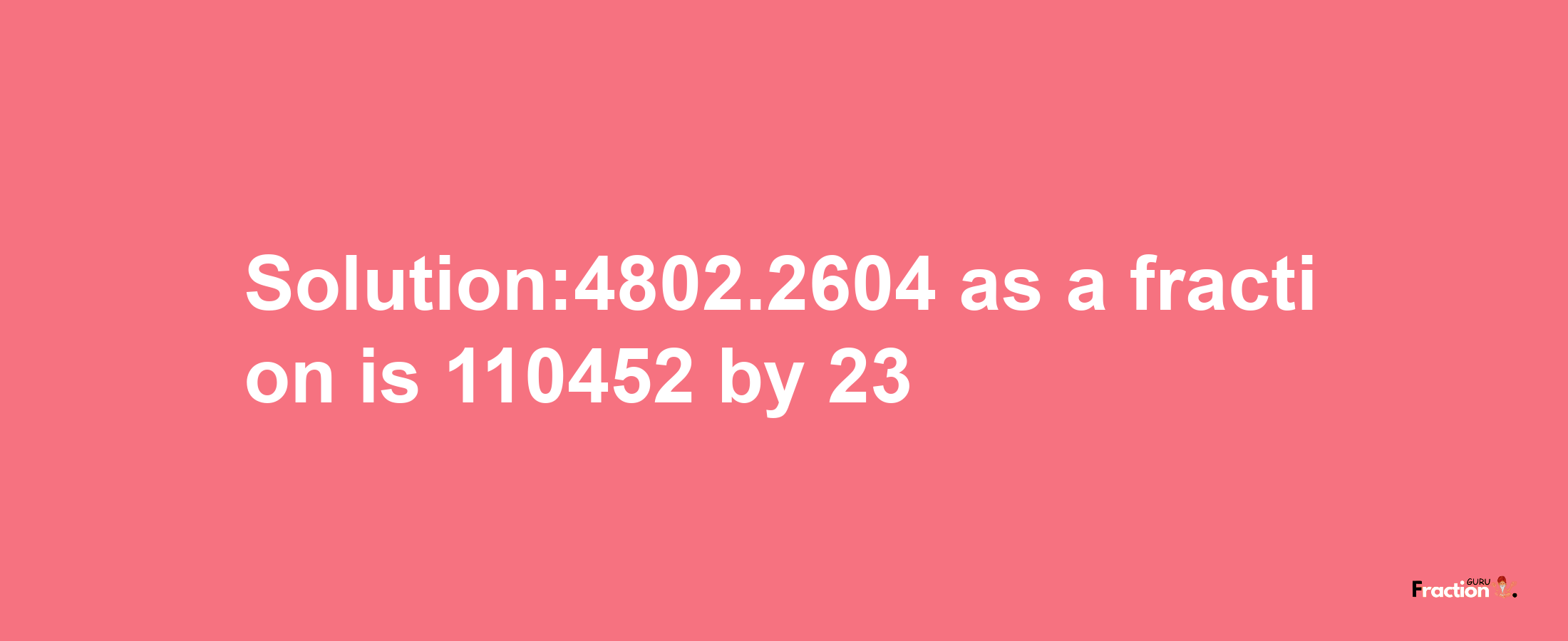 Solution:4802.2604 as a fraction is 110452/23