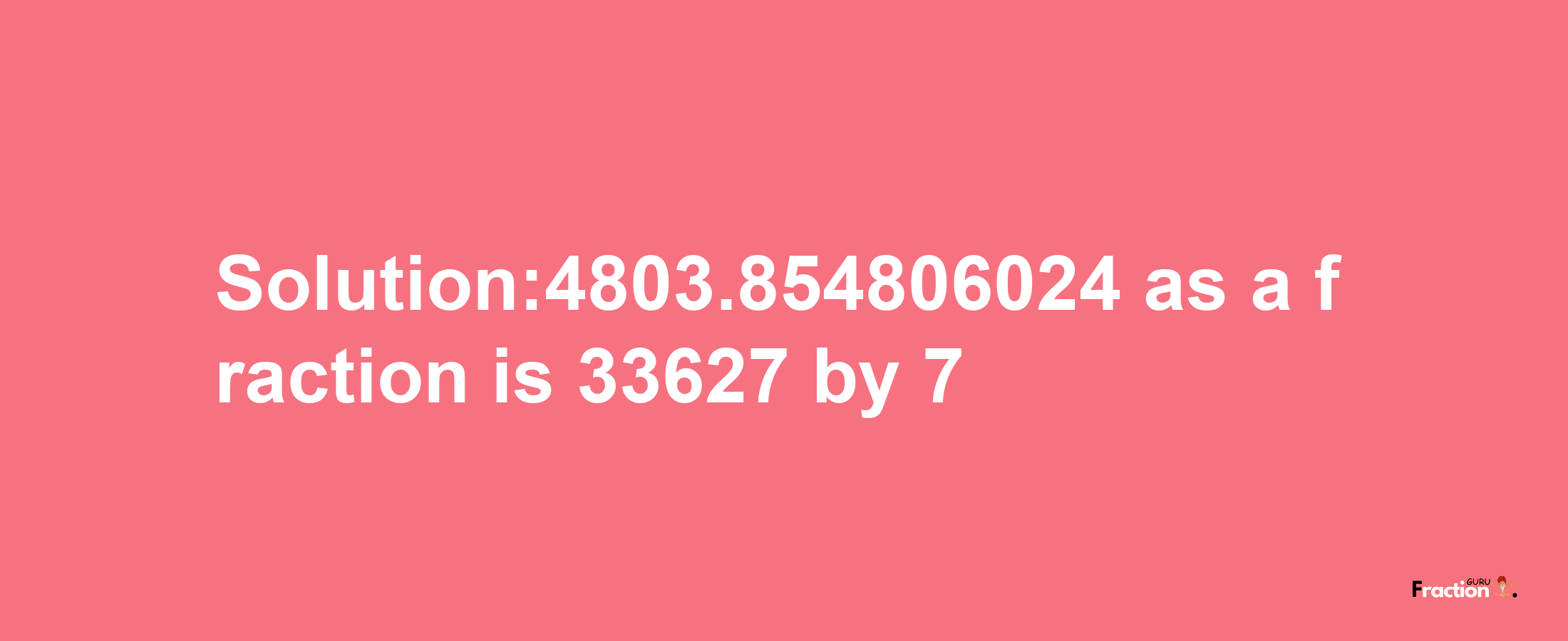 Solution:4803.854806024 as a fraction is 33627/7