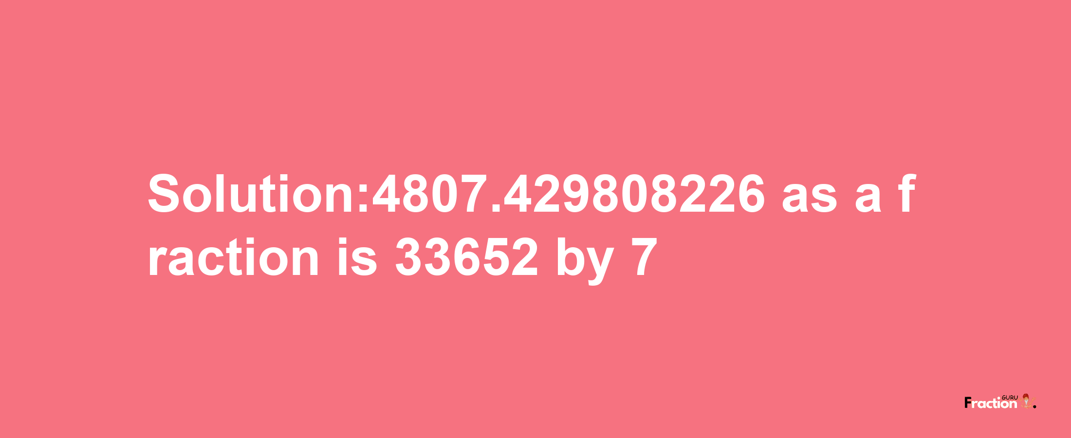 Solution:4807.429808226 as a fraction is 33652/7