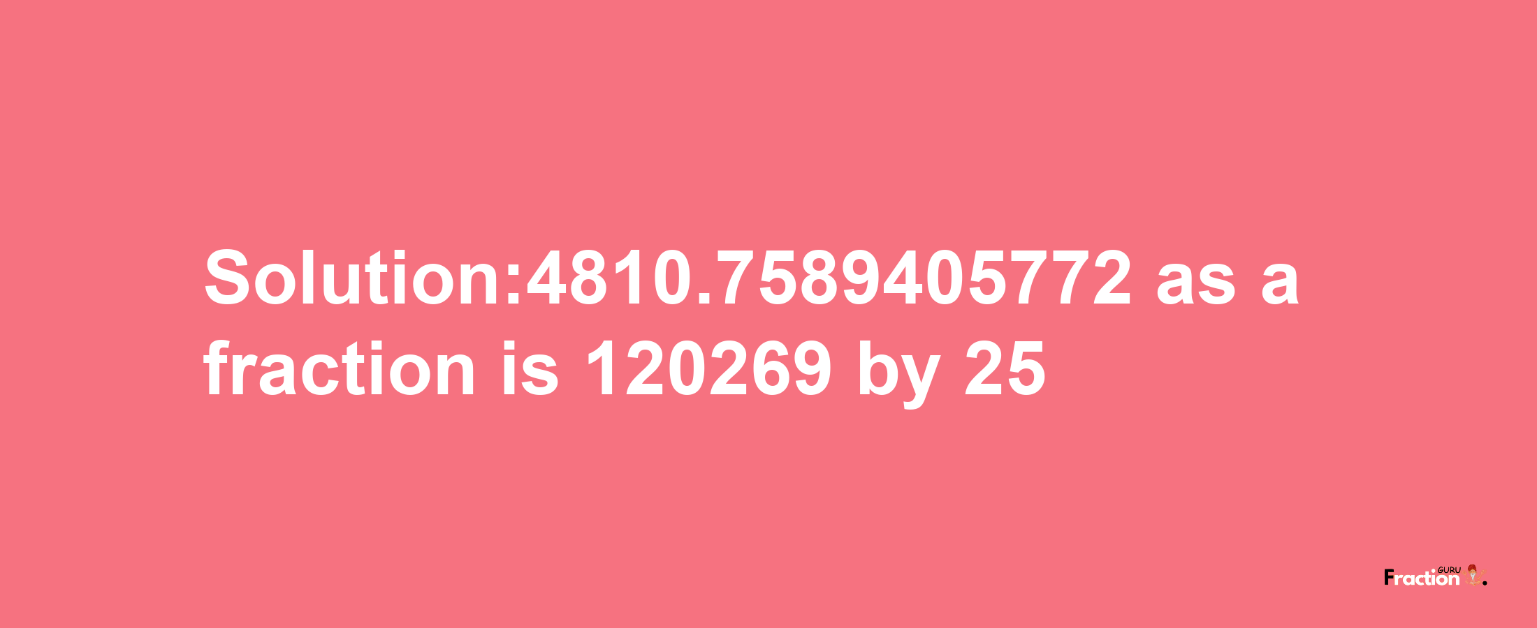 Solution:4810.7589405772 as a fraction is 120269/25