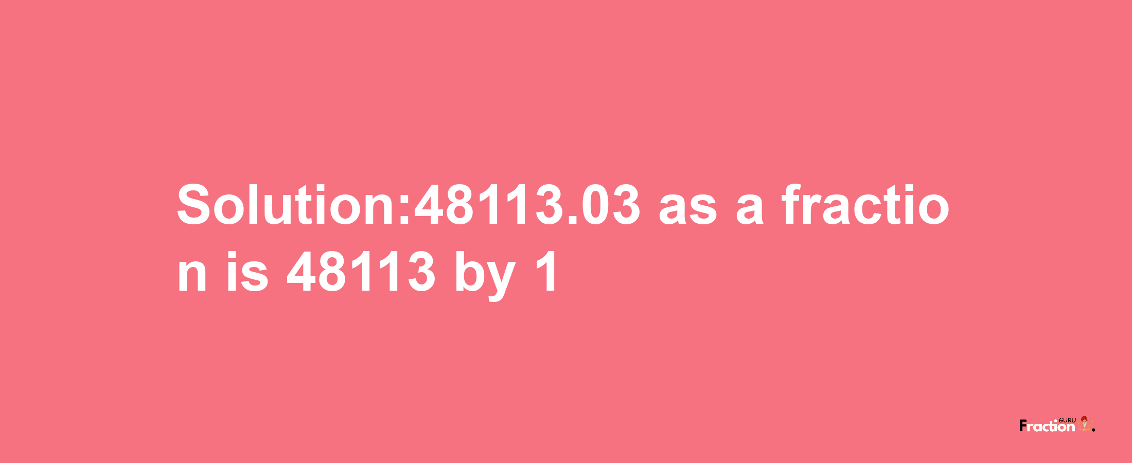 Solution:48113.03 as a fraction is 48113/1