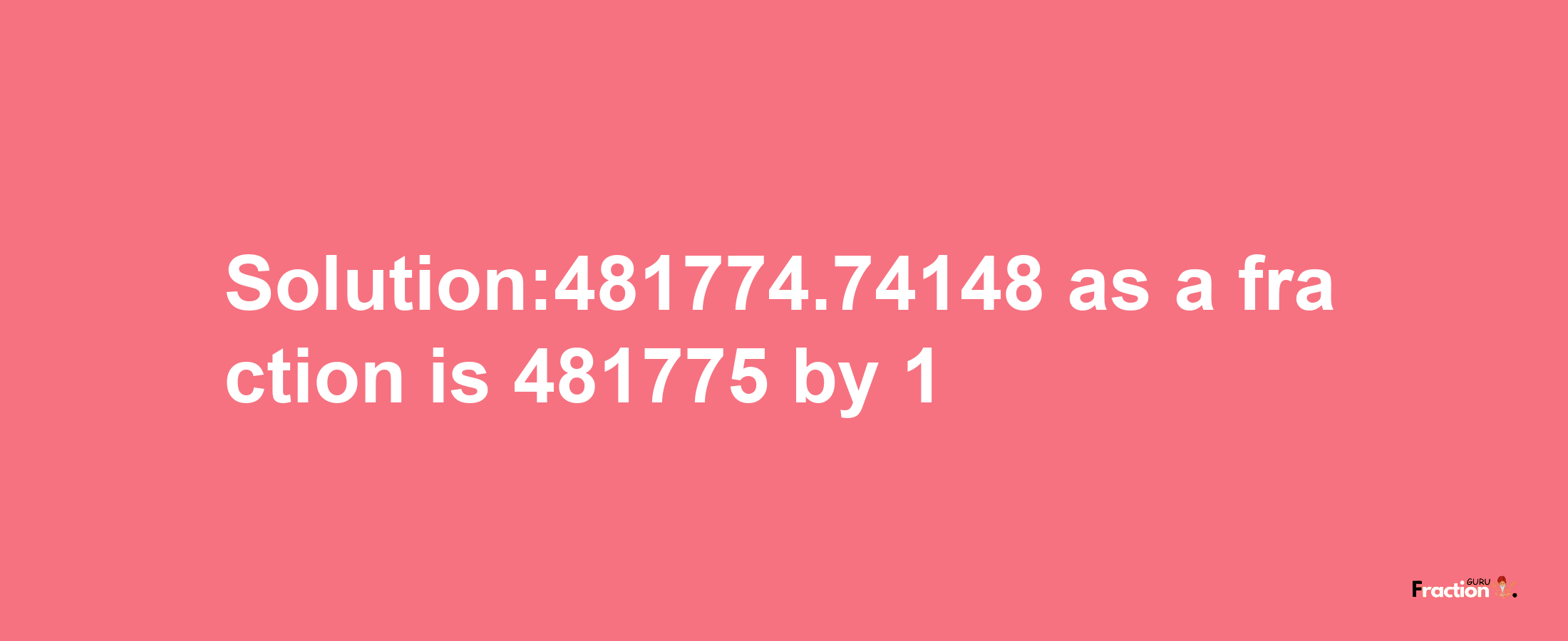 Solution:481774.74148 as a fraction is 481775/1