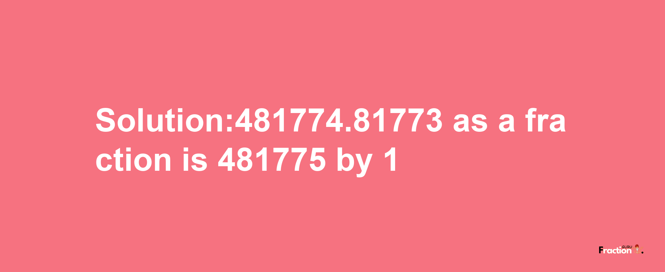 Solution:481774.81773 as a fraction is 481775/1