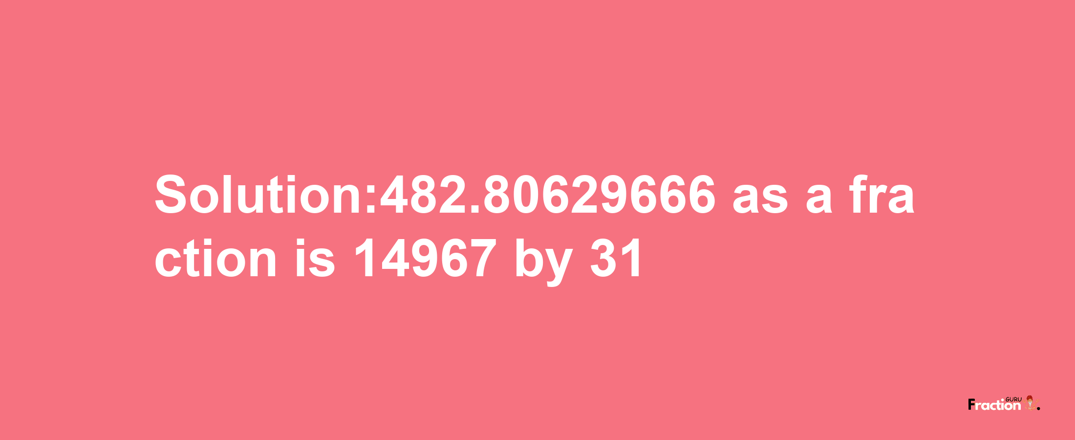 Solution:482.80629666 as a fraction is 14967/31