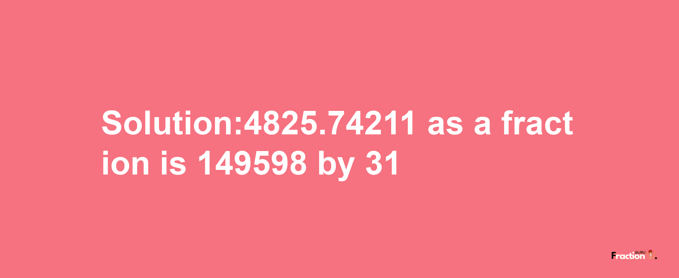 Solution:4825.74211 as a fraction is 149598/31