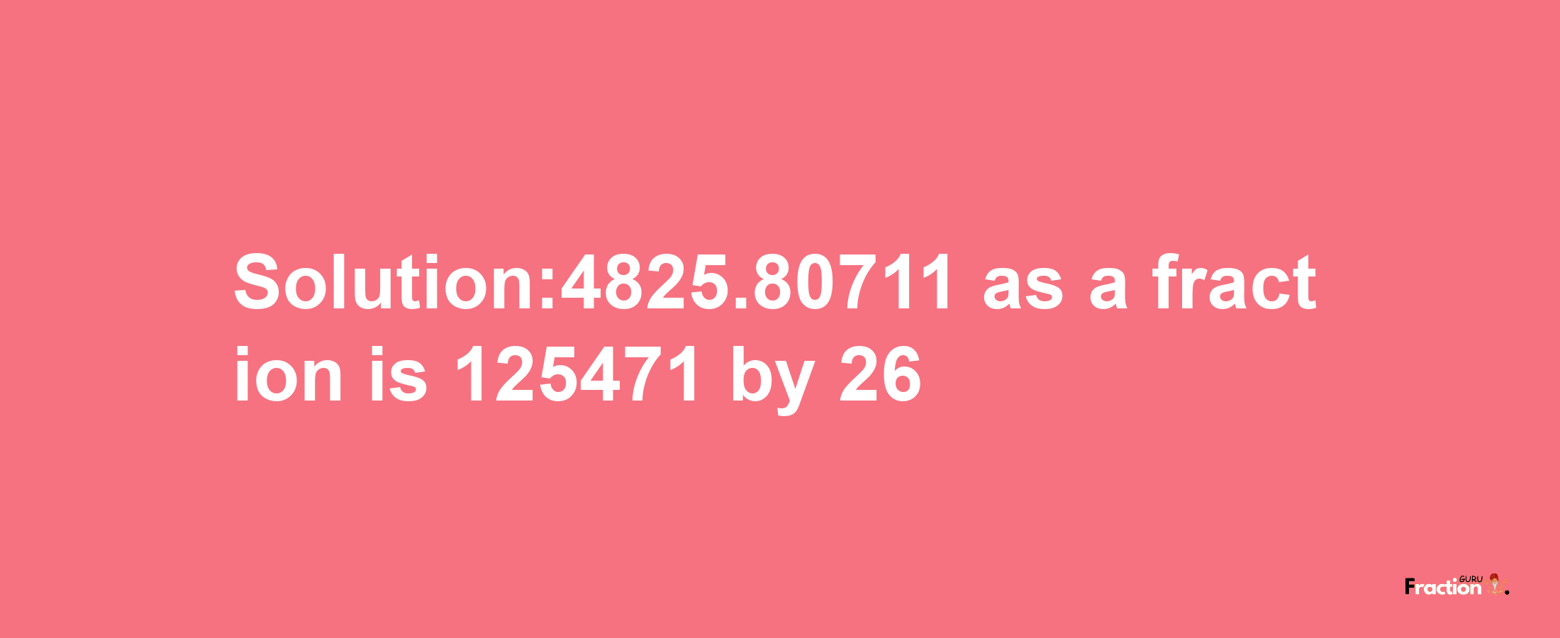 Solution:4825.80711 as a fraction is 125471/26