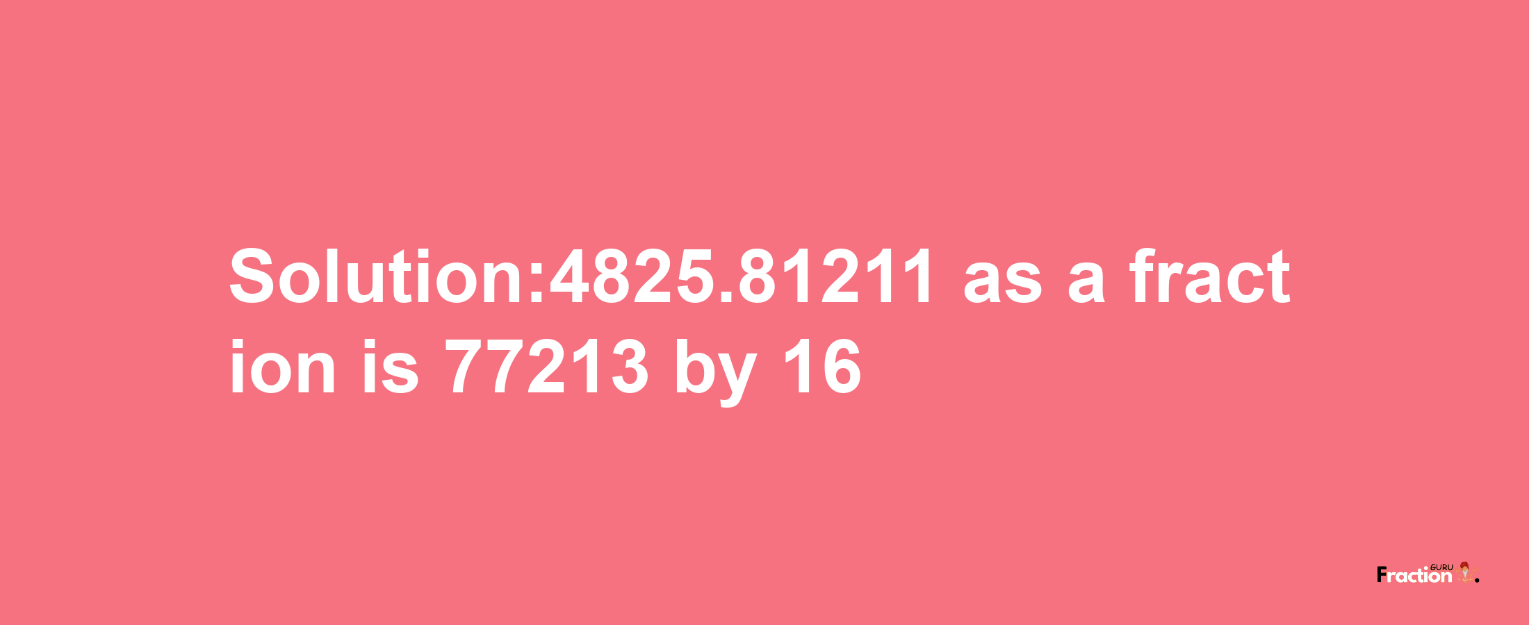 Solution:4825.81211 as a fraction is 77213/16