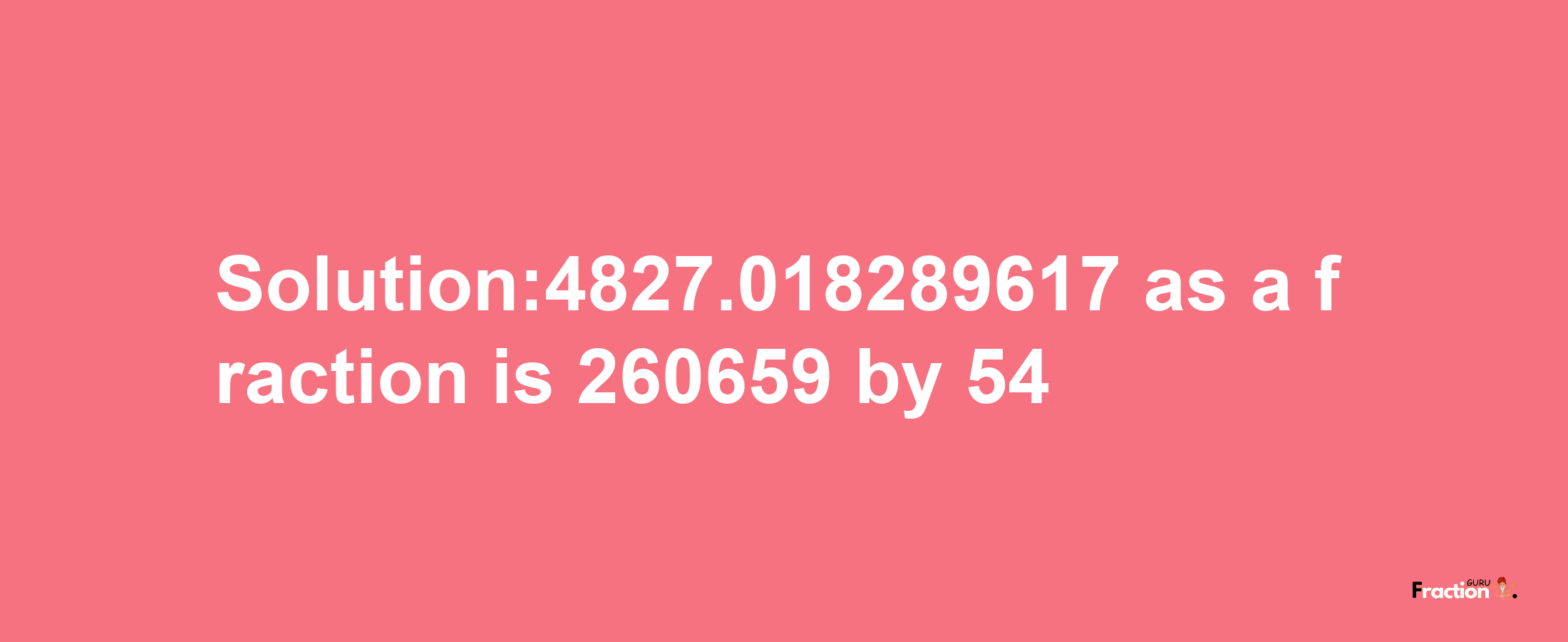 Solution:4827.018289617 as a fraction is 260659/54