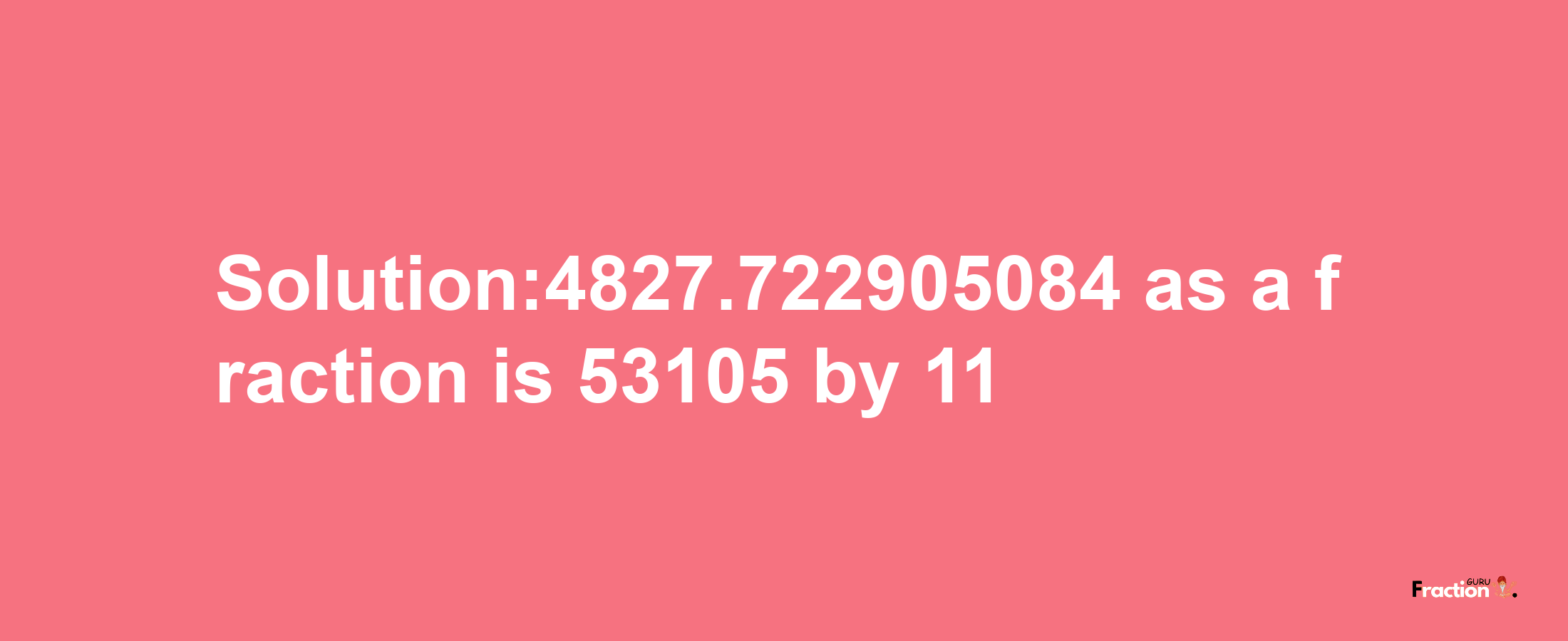 Solution:4827.722905084 as a fraction is 53105/11