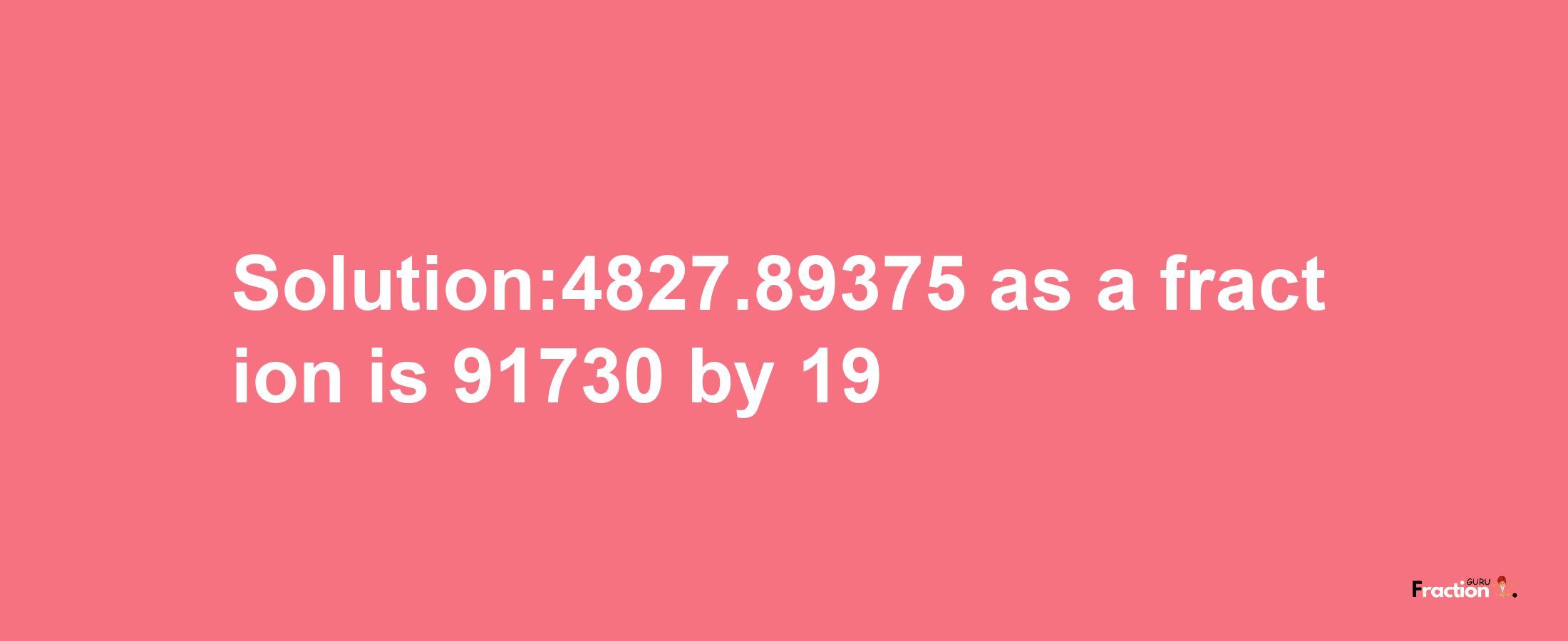 Solution:4827.89375 as a fraction is 91730/19