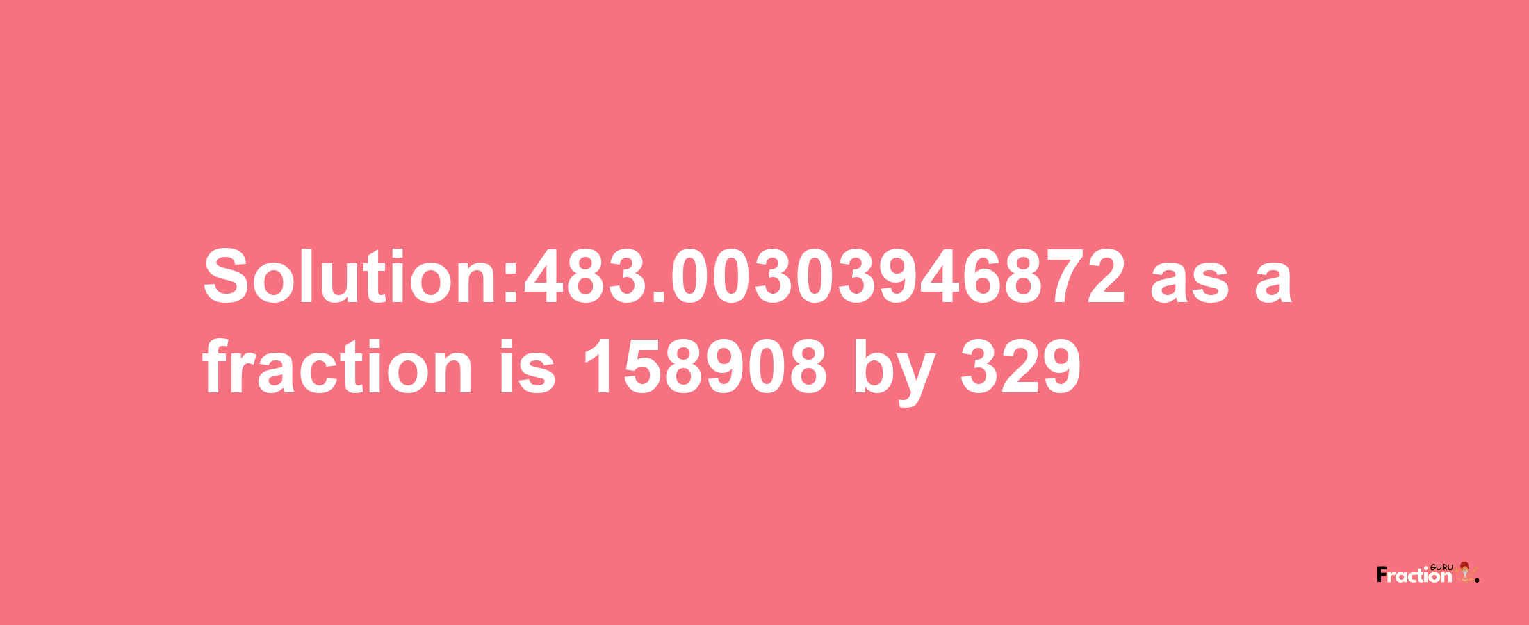 Solution:483.00303946872 as a fraction is 158908/329