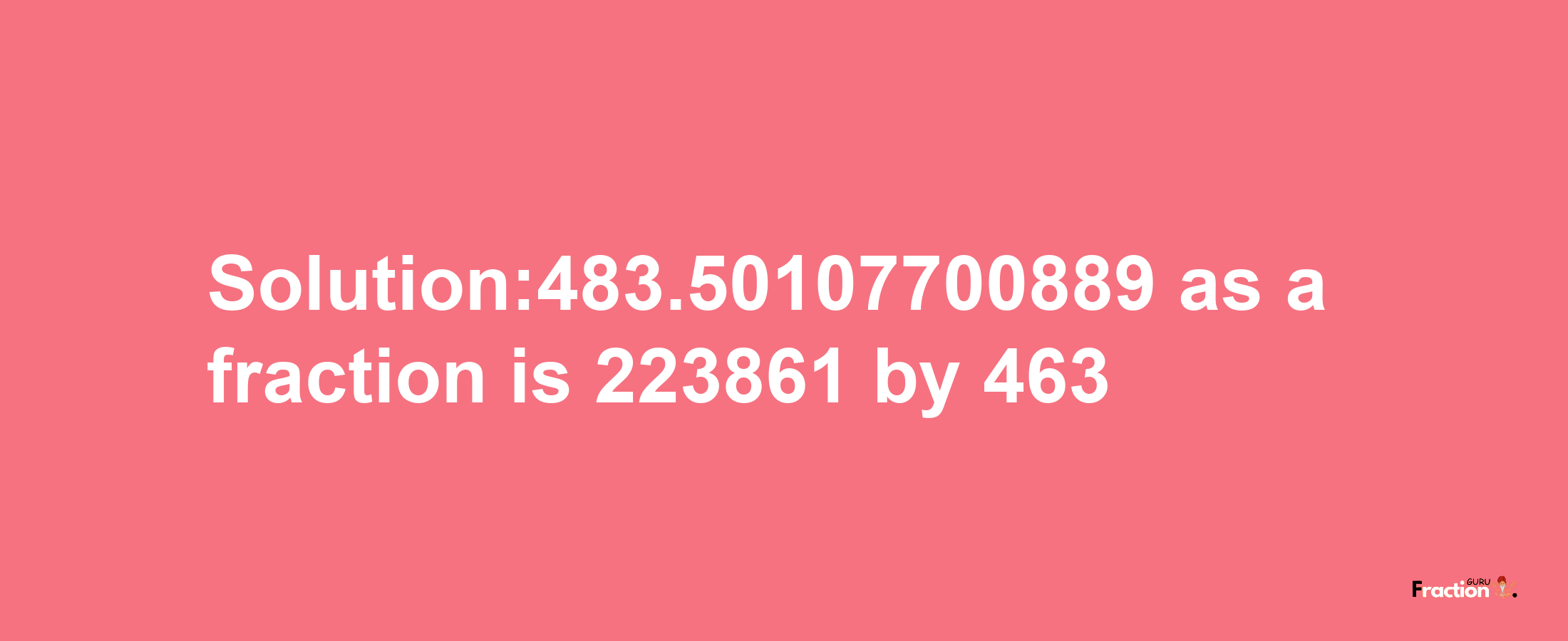 Solution:483.50107700889 as a fraction is 223861/463