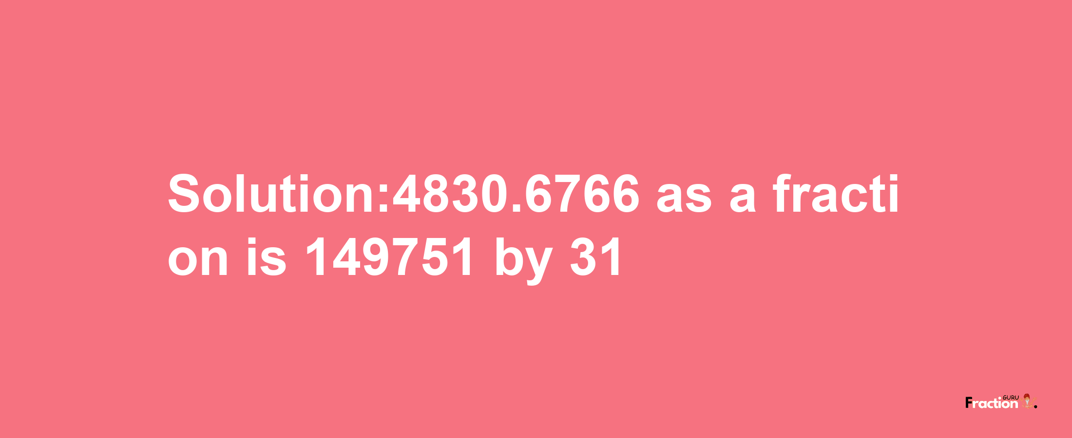 Solution:4830.6766 as a fraction is 149751/31