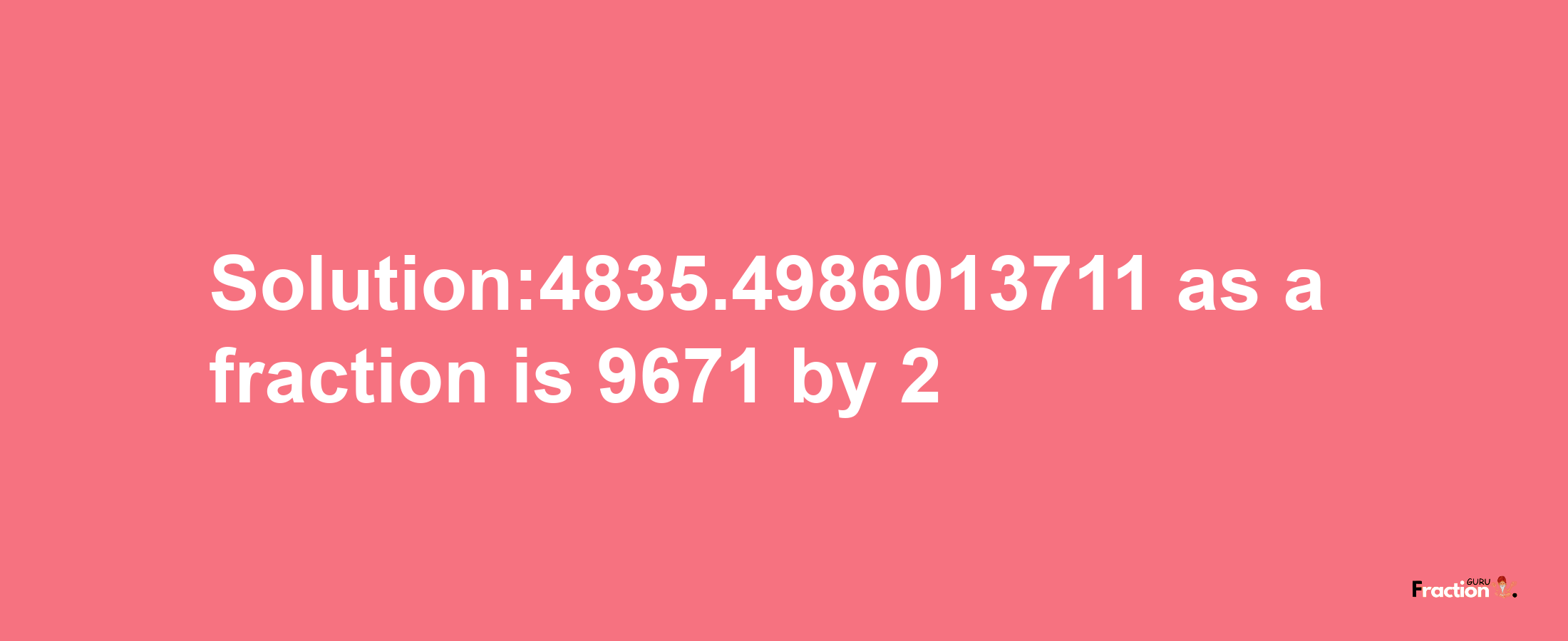 Solution:4835.4986013711 as a fraction is 9671/2