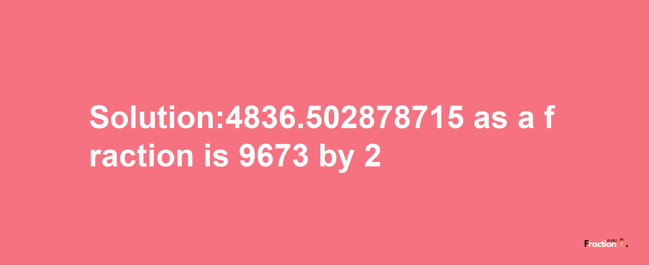 Solution:4836.502878715 as a fraction is 9673/2