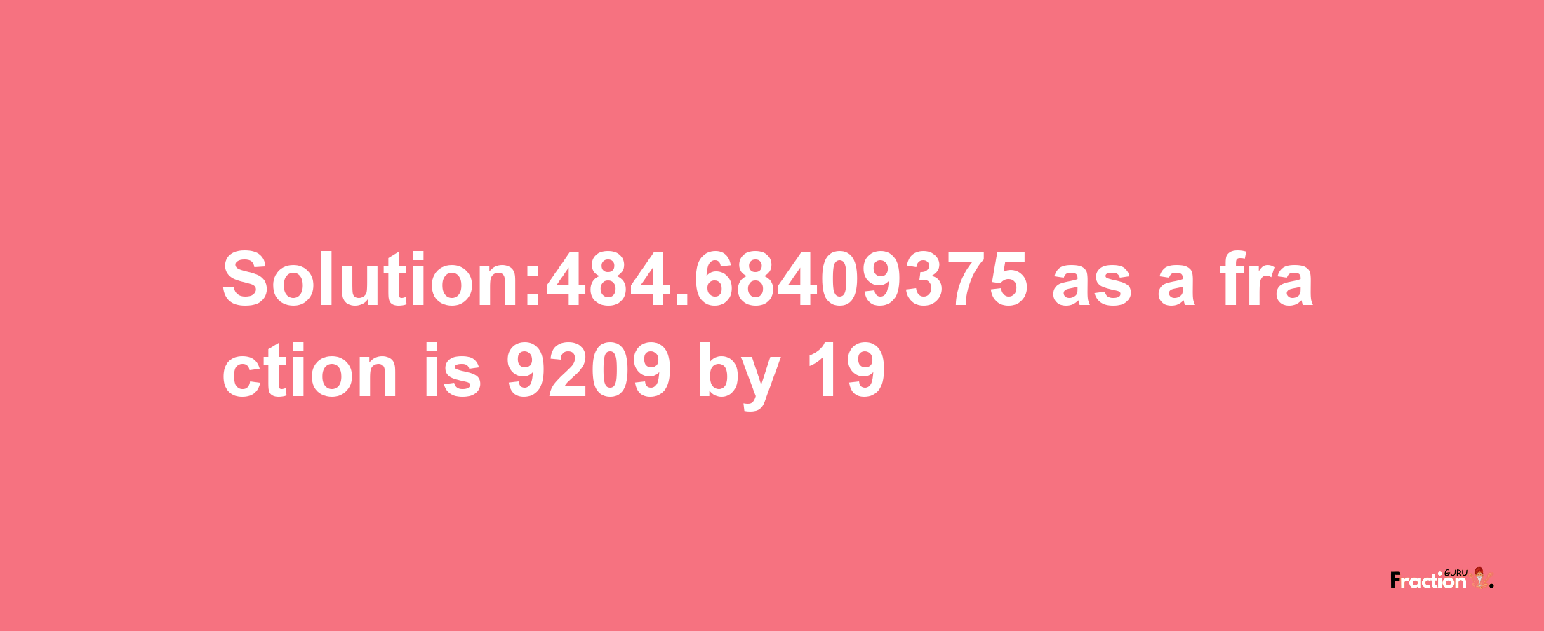 Solution:484.68409375 as a fraction is 9209/19