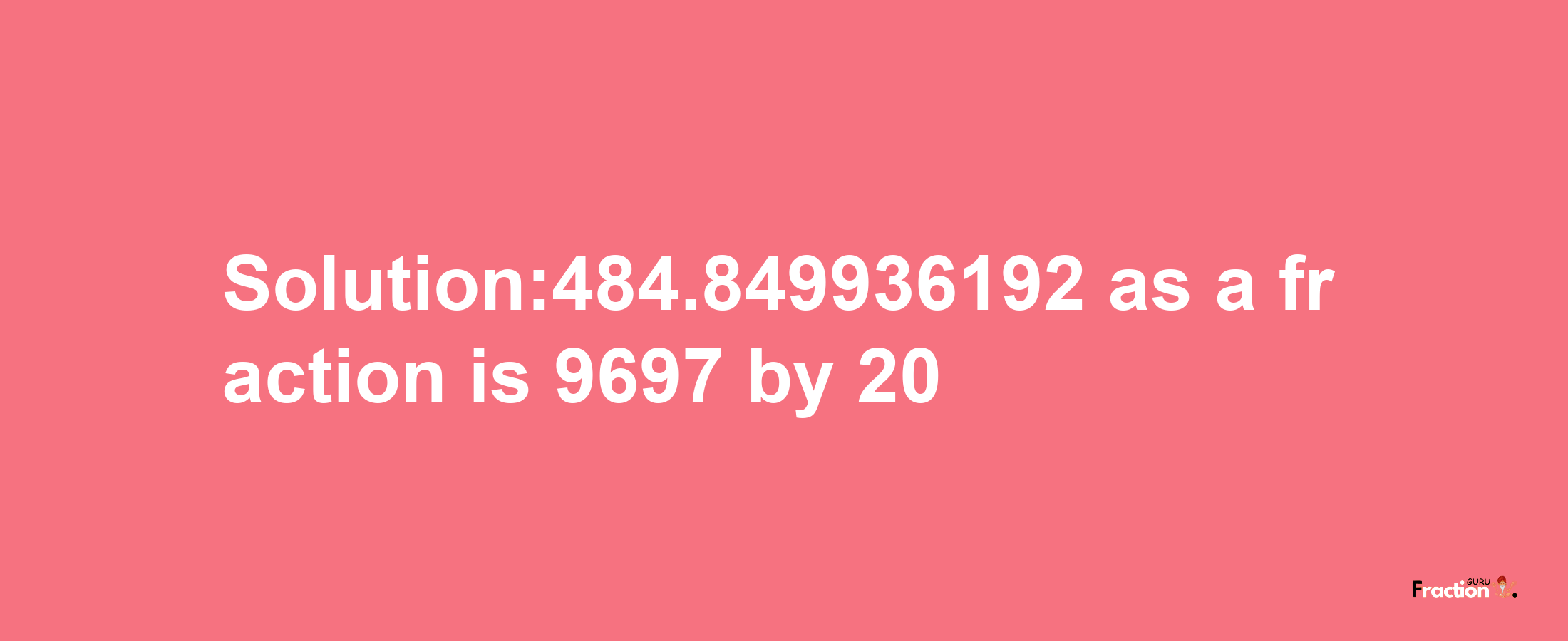 Solution:484.849936192 as a fraction is 9697/20