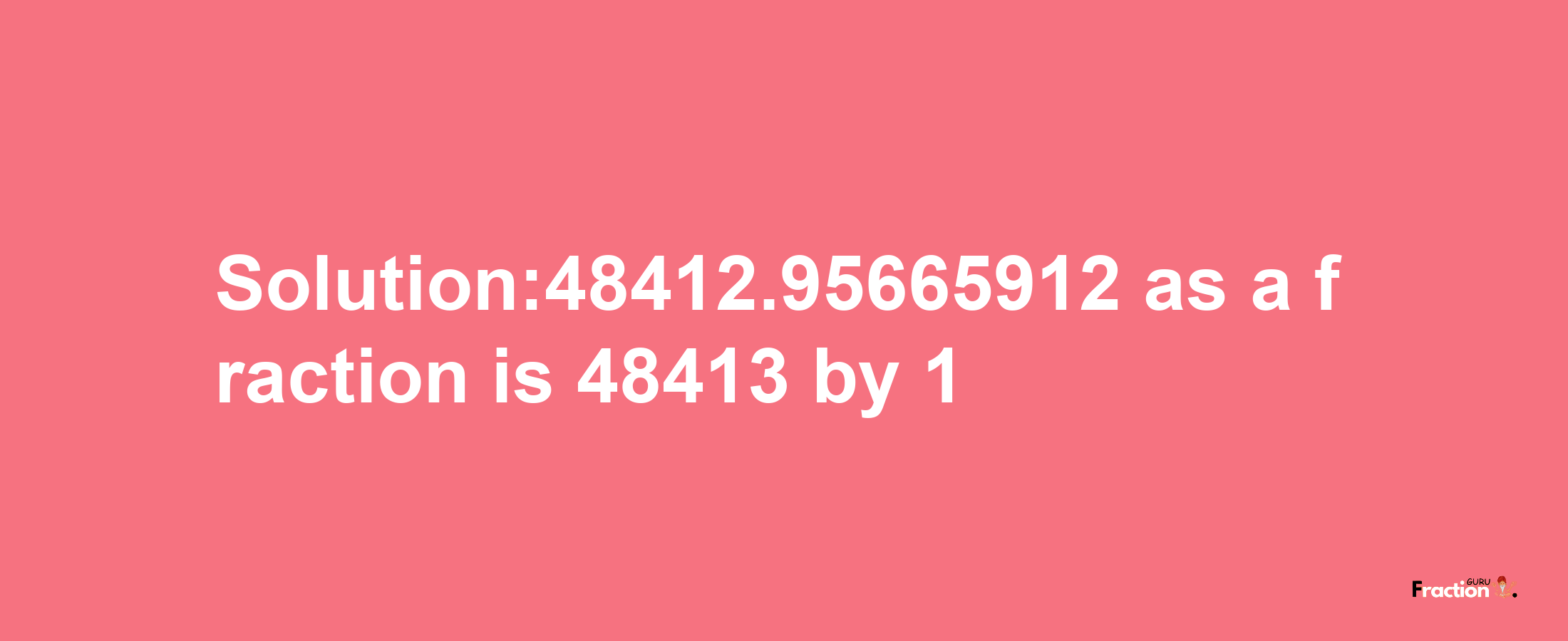 Solution:48412.95665912 as a fraction is 48413/1