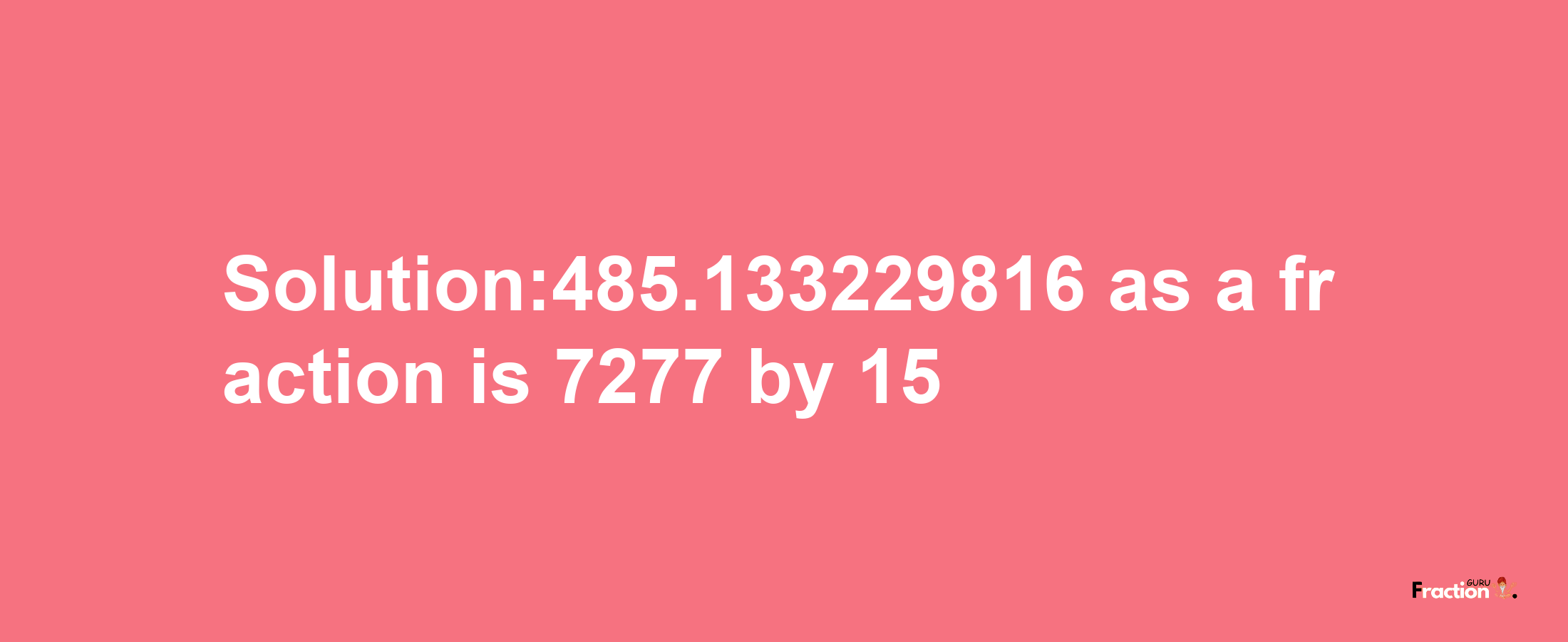 Solution:485.133229816 as a fraction is 7277/15