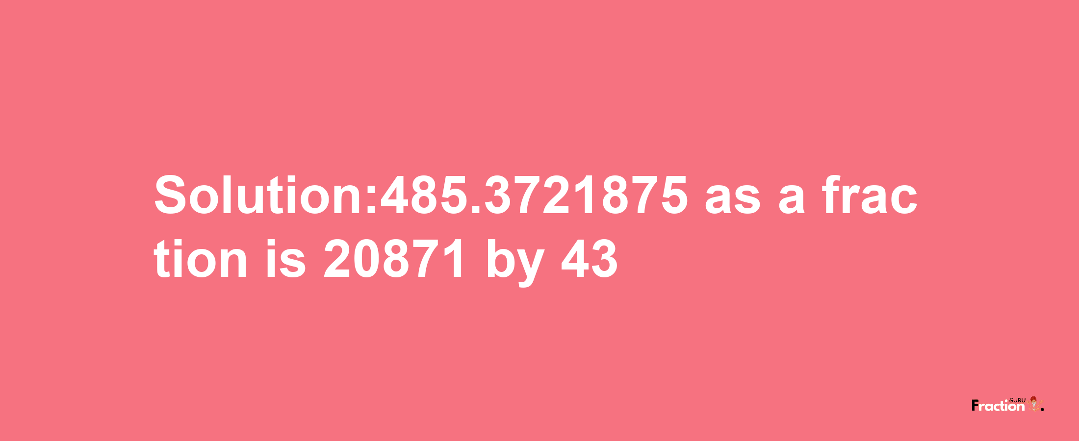 Solution:485.3721875 as a fraction is 20871/43