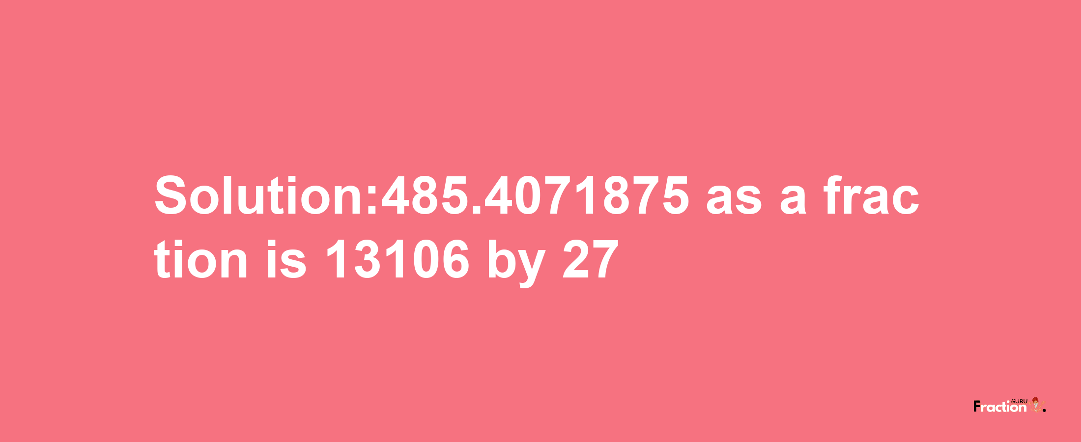 Solution:485.4071875 as a fraction is 13106/27