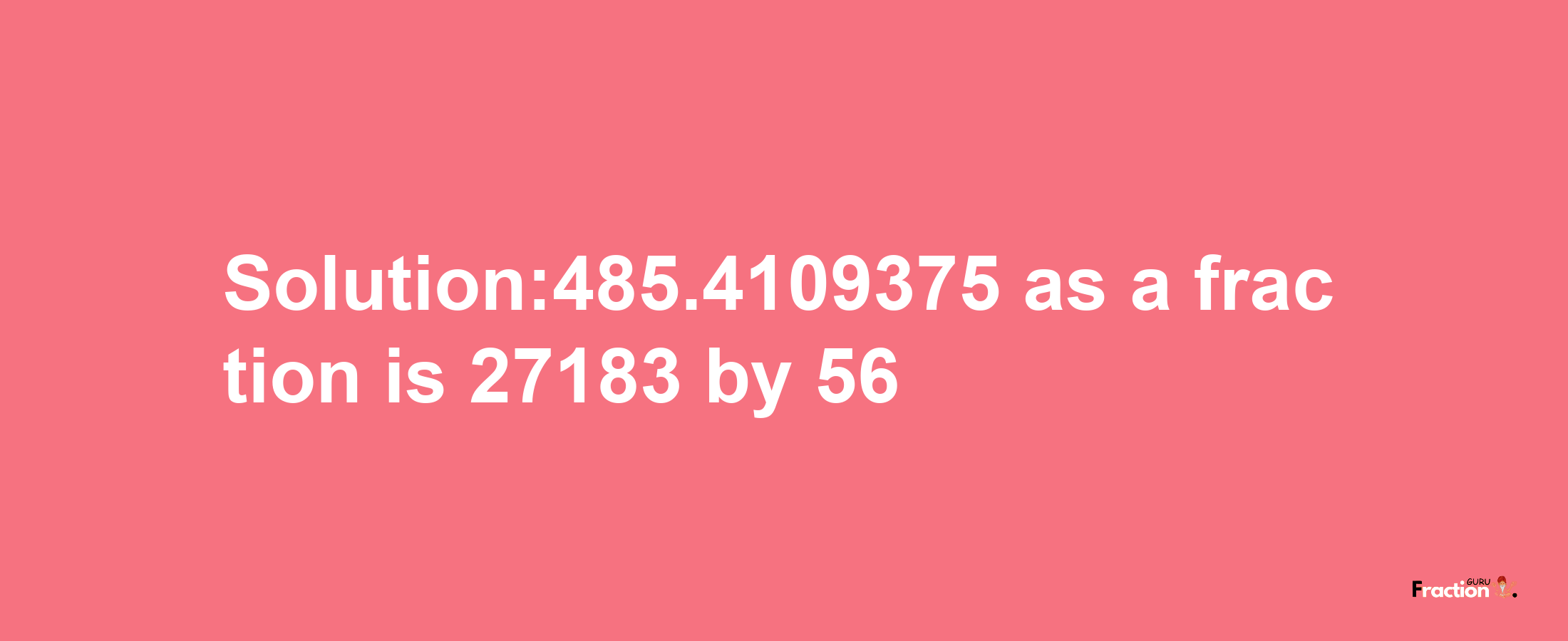 Solution:485.4109375 as a fraction is 27183/56