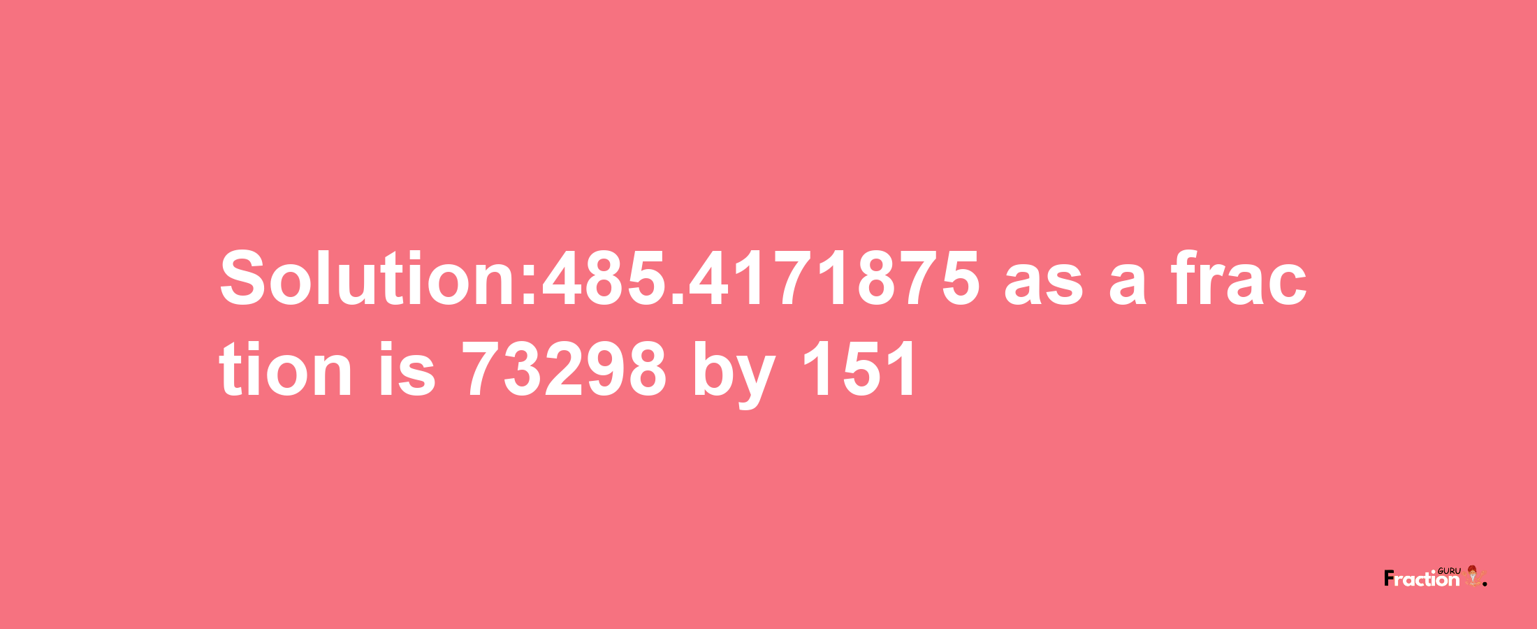 Solution:485.4171875 as a fraction is 73298/151