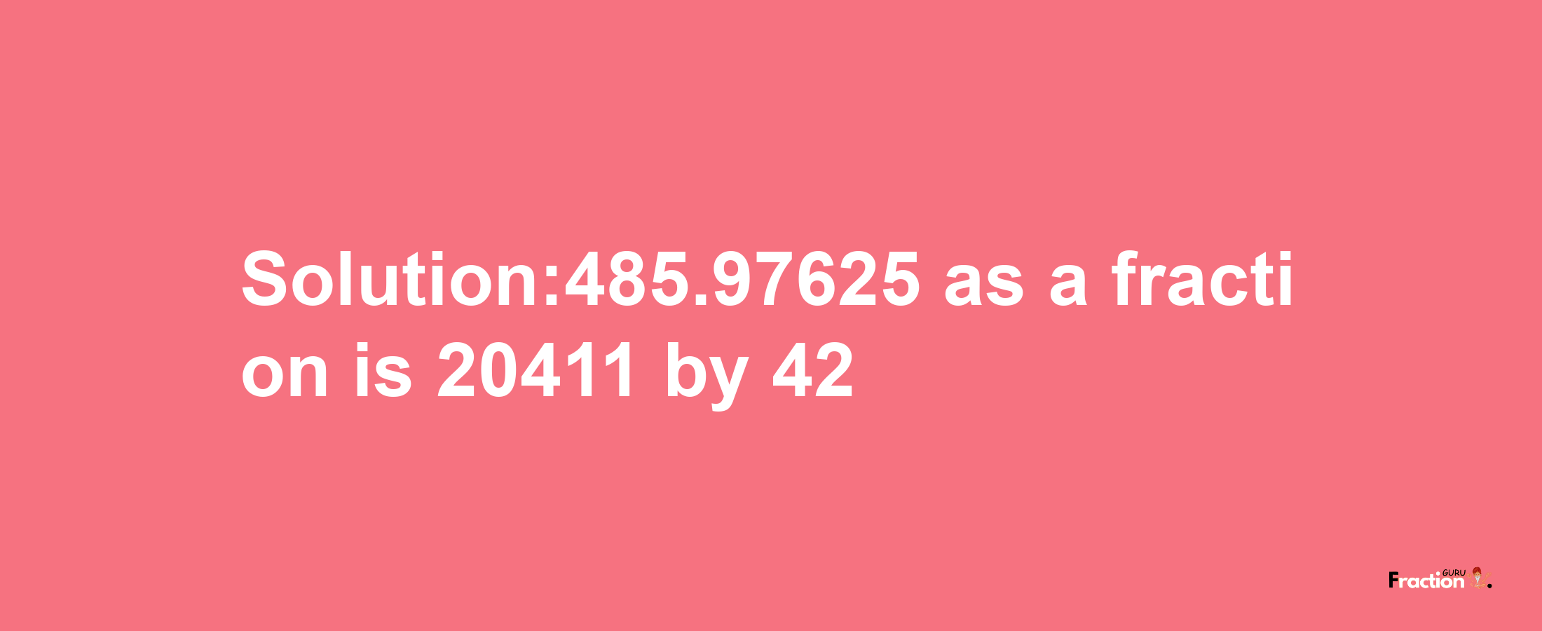 Solution:485.97625 as a fraction is 20411/42