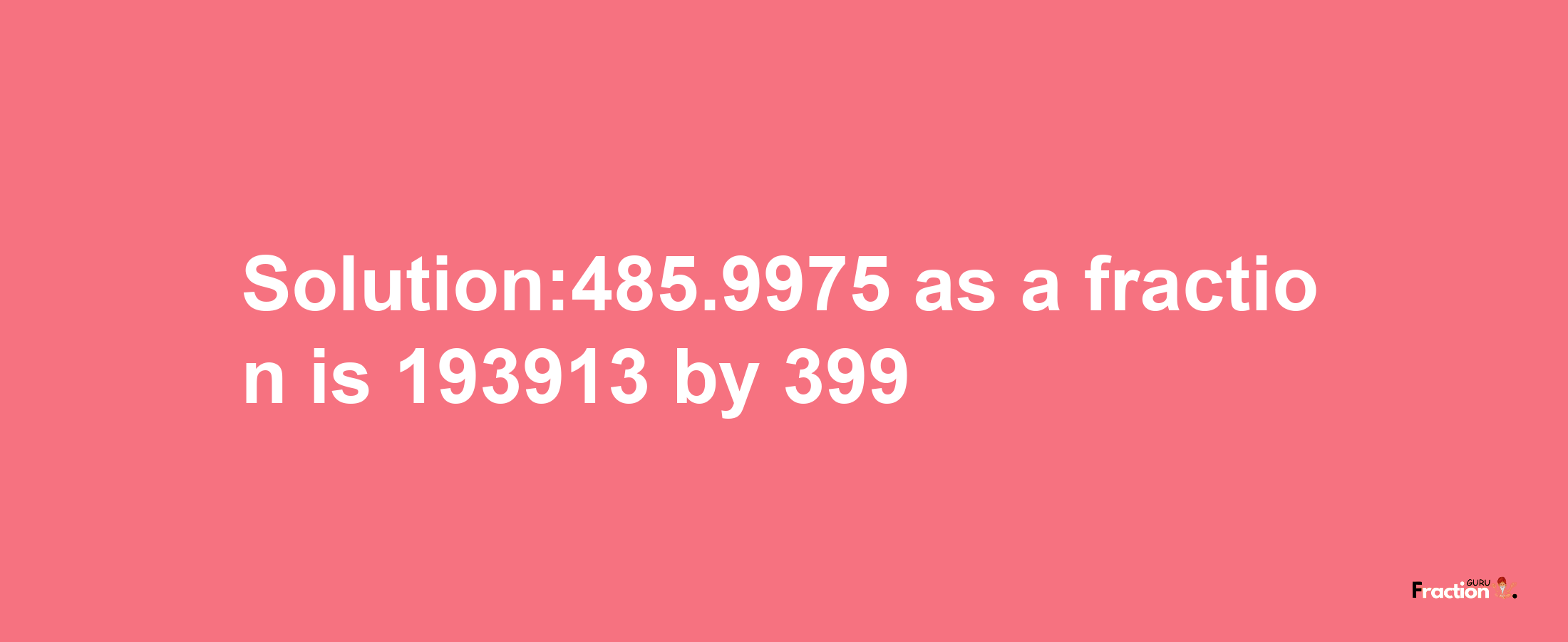 Solution:485.9975 as a fraction is 193913/399