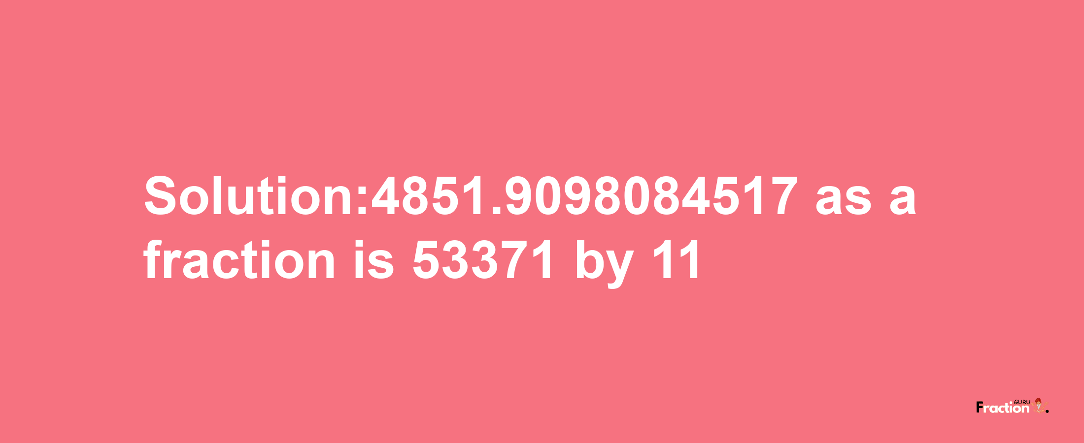 Solution:4851.9098084517 as a fraction is 53371/11