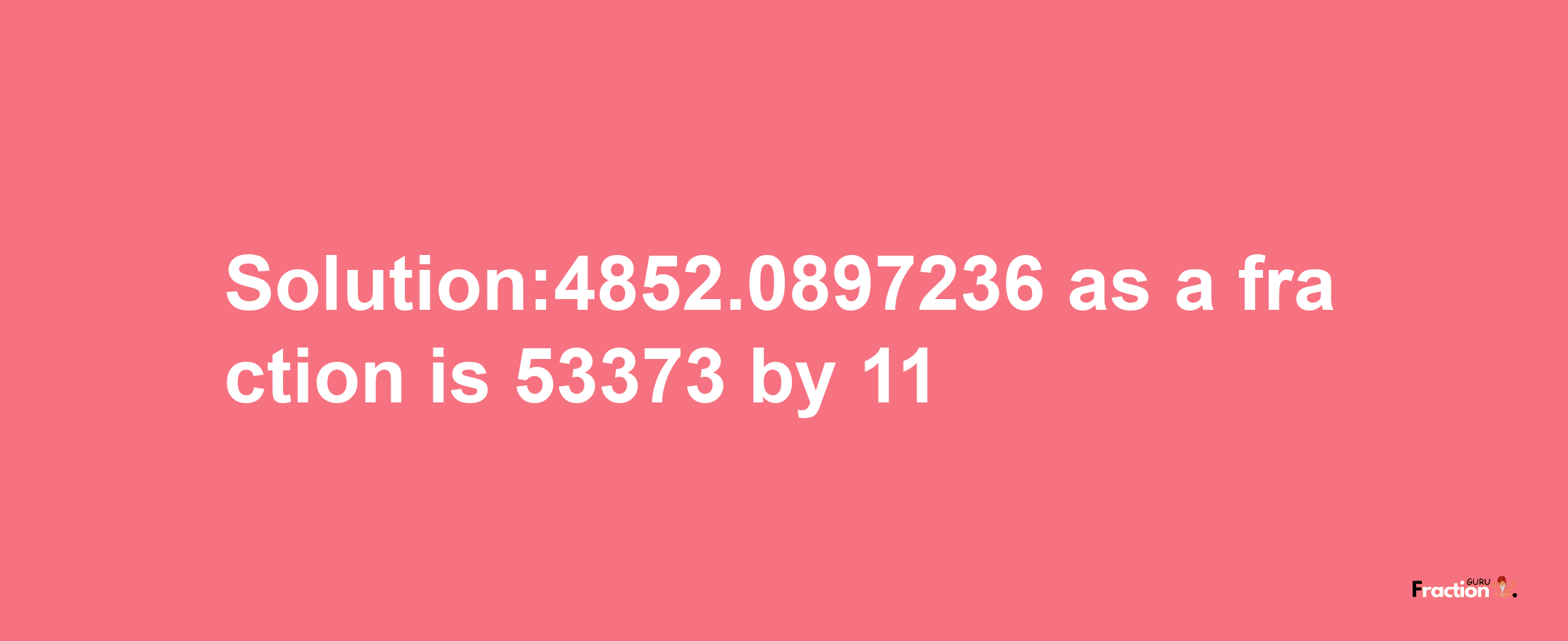 Solution:4852.0897236 as a fraction is 53373/11