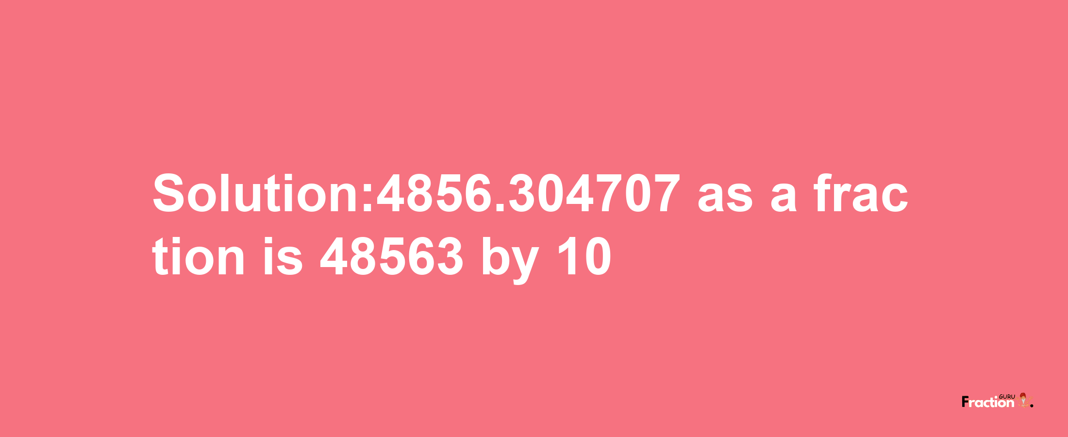 Solution:4856.304707 as a fraction is 48563/10