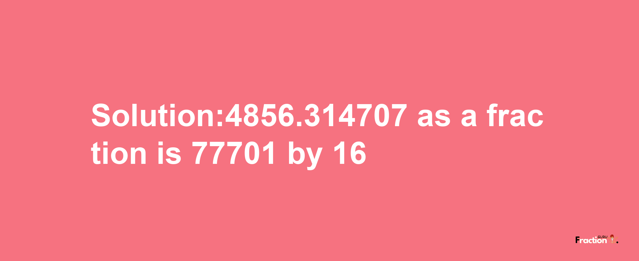 Solution:4856.314707 as a fraction is 77701/16