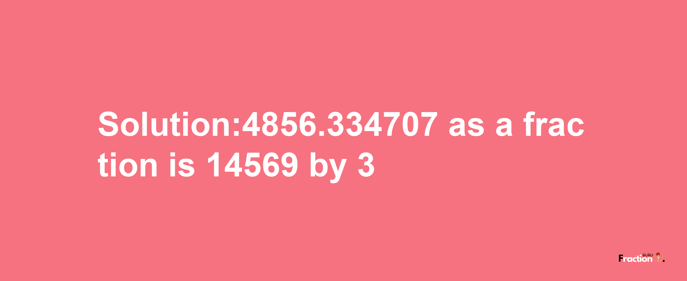 Solution:4856.334707 as a fraction is 14569/3